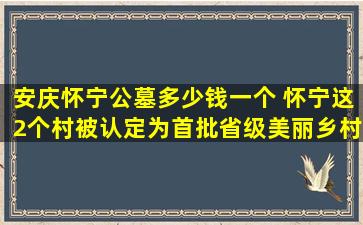 安庆怀宁公墓多少钱一个 怀宁这2个村被认定为首批省级美丽乡村示范村